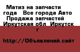 Матиз на запчасти 2010 года - Все города Авто » Продажа запчастей   . Иркутская обл.,Иркутск г.